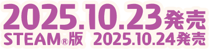 2025.10.23発売（STEAM®版 2025.10.24発売）